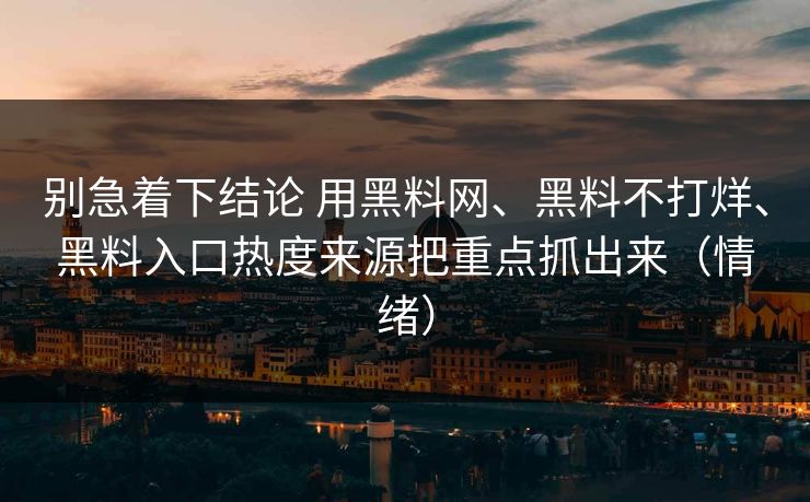 别急着下结论 用黑料网、黑料不打烊、黑料入口热度来源把重点抓出来（情绪）