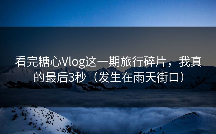 看完糖心Vlog这一期旅行碎片，我真的最后3秒（发生在雨天街口）