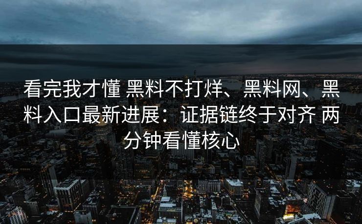 看完我才懂 黑料不打烊、黑料网、黑料入口最新进展：证据链终于对齐 两分钟看懂核心