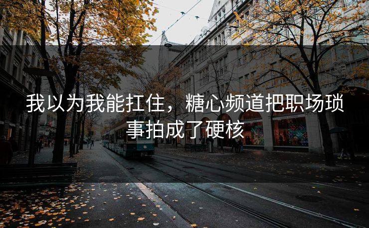 我以为我能扛住，糖心频道把职场琐事拍成了硬核