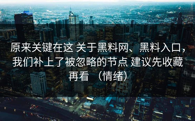 原来关键在这 关于黑料网、黑料入口，我们补上了被忽略的节点 建议先收藏再看 （情绪）