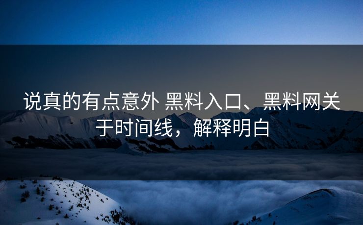 说真的有点意外 黑料入口、黑料网关于时间线，解释明白