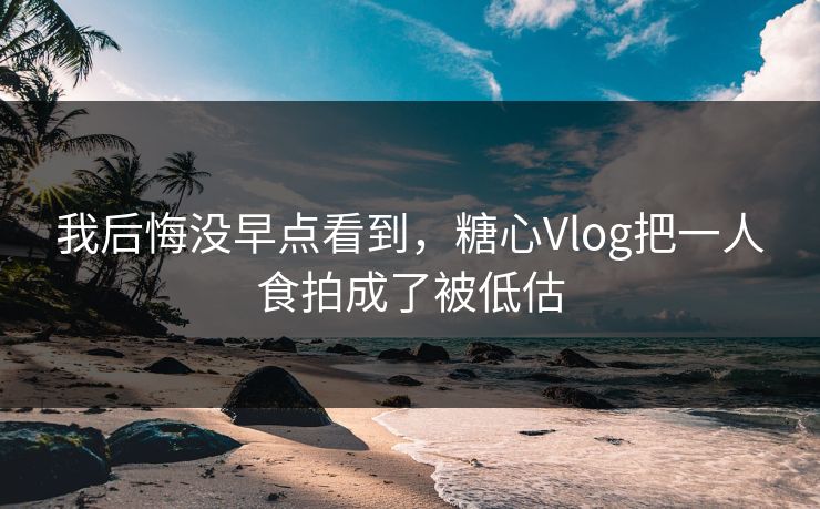 我后悔没早点看到，糖心Vlog把一人食拍成了被低估