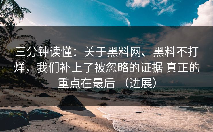 三分钟读懂：关于黑料网、黑料不打烊，我们补上了被忽略的证据 真正的重点在最后 （进展）