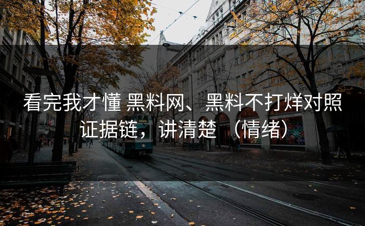 看完我才懂 黑料网、黑料不打烊对照证据链，讲清楚 （情绪）