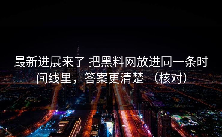 最新进展来了 把黑料网放进同一条时间线里，答案更清楚 （核对）
